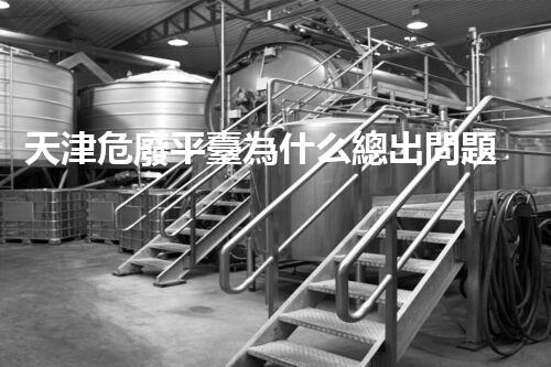 天津危廢平臺為什么總出問題環(huán)境衛(wèi)士：如何有效處理危險廢棄物？